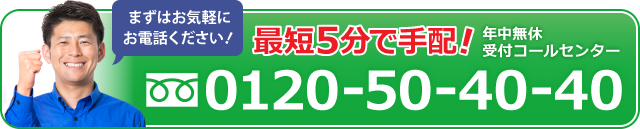まずはお気軽にお電話ください！最短5分で手配！年中無休受付コールセンター：0120-50-40-40